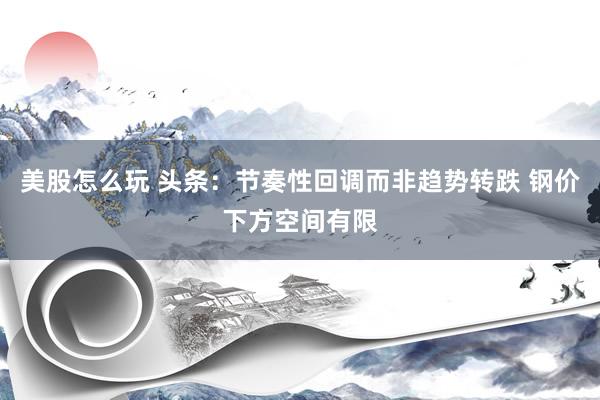 美股怎么玩 头条：节奏性回调而非趋势转跌 钢价下方空间有限