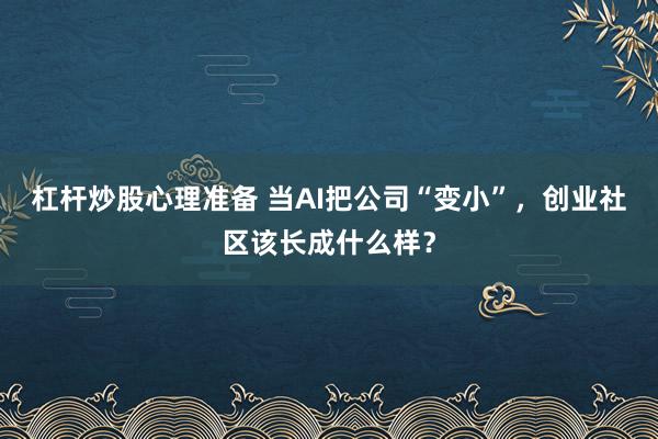 杠杆炒股心理准备 当AI把公司“变小”，创业社区该长成什么样？