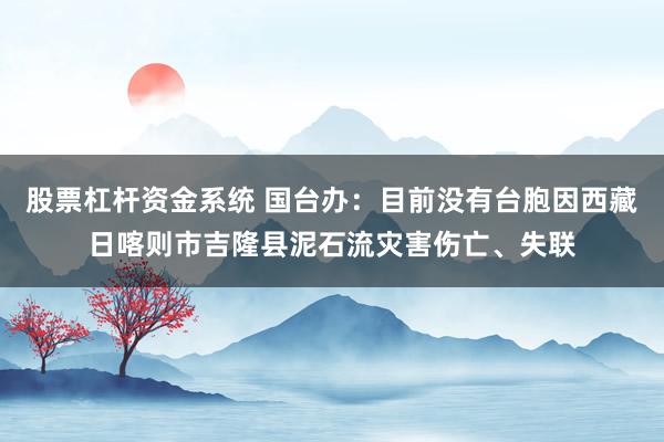 股票杠杆资金系统 国台办：目前没有台胞因西藏日喀则市吉隆县泥石流灾害伤亡、失联