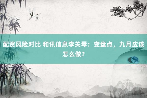 配资风险对比 和讯信息李关琴：变盘点，九月应该怎么做？