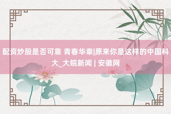 配资炒股是否可靠 青春华章|原来你是这样的中国科大_大皖新闻 | 安徽网