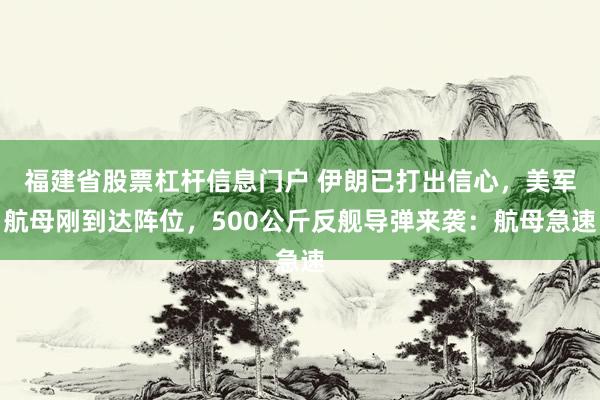 福建省股票杠杆信息门户 伊朗已打出信心，美军航母刚到达阵位，500公斤反舰导弹来袭：航母急速
