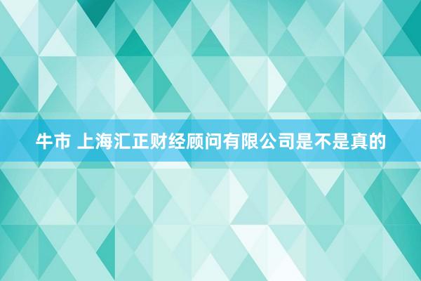 牛市 上海汇正财经顾问有限公司是不是真的