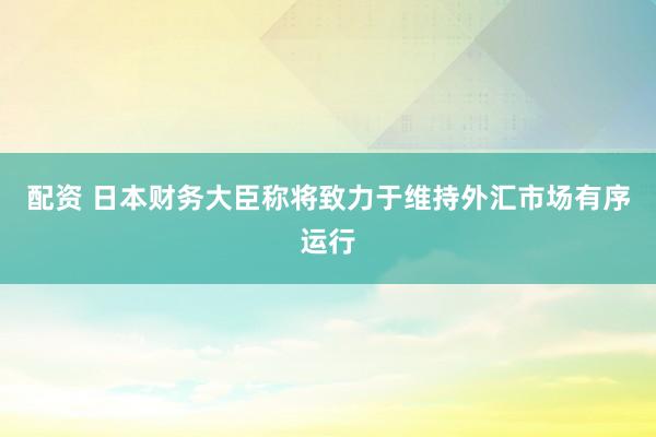 配资 日本财务大臣称将致力于维持外汇市场有序运行