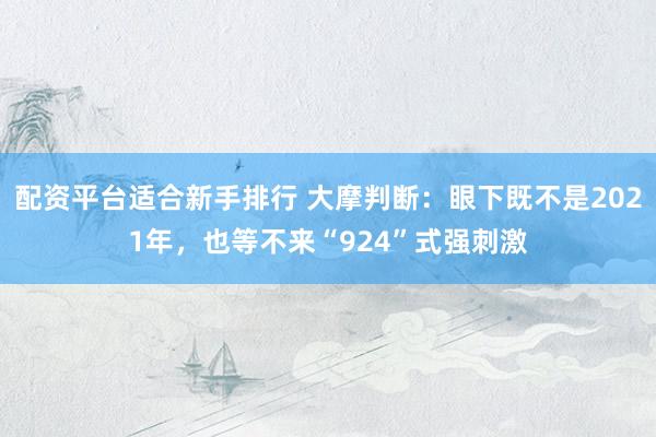 配资平台适合新手排行 大摩判断：眼下既不是2021年，也等不来“924”式强刺激