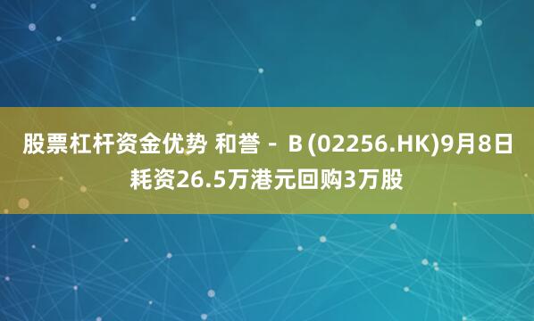 股票杠杆资金优势 和誉－Ｂ(02256.HK)9月8日耗资26.5万港元回购3万股