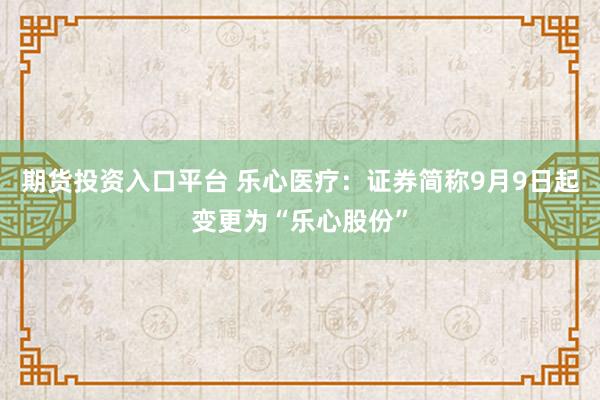 期货投资入口平台 乐心医疗：证券简称9月9日起变更为“乐心股份”