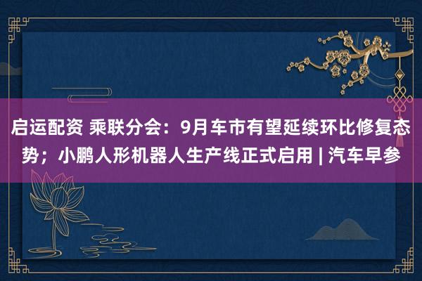 启运配资 乘联分会：9月车市有望延续环比修复态势；小鹏人形机器人生产线正式启用 | 汽车早参