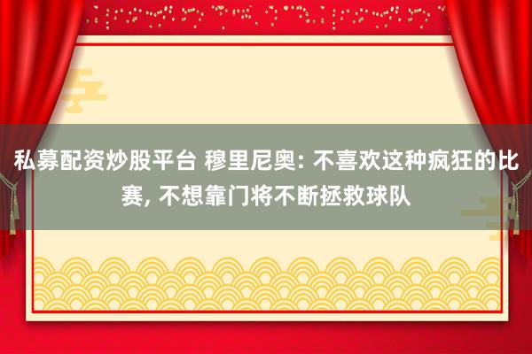 私募配资炒股平台 穆里尼奥: 不喜欢这种疯狂的比赛, 不想靠门将不断拯救球队