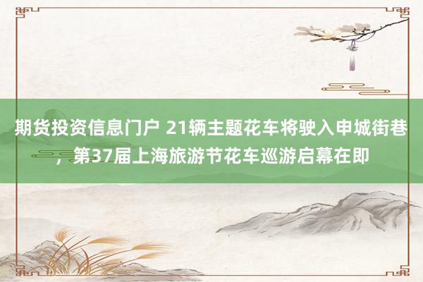 期货投资信息门户 21辆主题花车将驶入申城街巷，第37届上海旅游节花车巡游启幕在即
