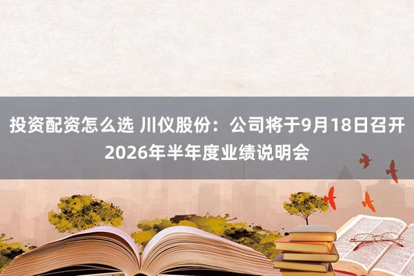 投资配资怎么选 川仪股份：公司将于9月18日召开2026年半年度业绩说明会