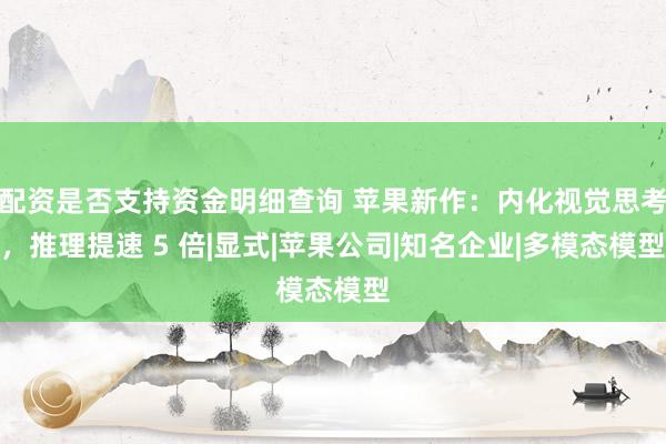 配资是否支持资金明细查询 苹果新作：内化视觉思考，推理提速 5 倍|显式|苹果公司|知名企业|多模态模型