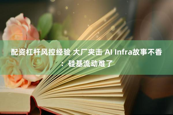 配资杠杆风控经验 大厂夹击 AI Infra故事不香：硅基流动难了
