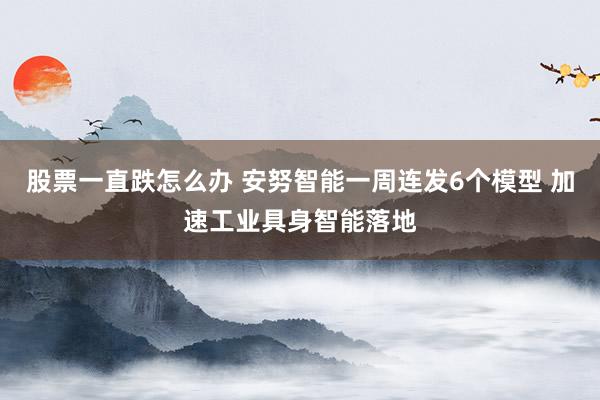 股票一直跌怎么办 安努智能一周连发6个模型 加速工业具身智能落地