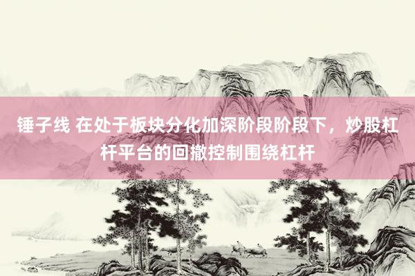 锤子线 在处于板块分化加深阶段阶段下，炒股杠杆平台的回撤控制围绕杠杆
