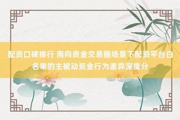配资口碑排行 南向资金交易圈场景下配资平台白名单的主被动资金行为差异深度分