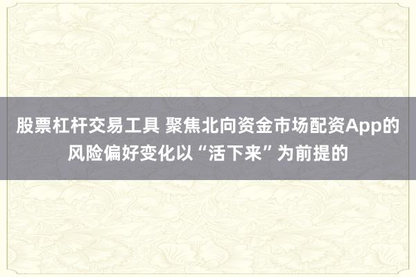 股票杠杆交易工具 聚焦北向资金市场配资App的风险偏好变化以“活下来”为前提的