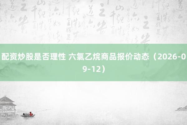 配资炒股是否理性 六氯乙烷商品报价动态（2026-09-12）