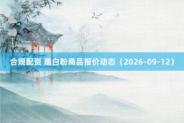 合规配资 雕白粉商品报价动态（2026-09-12）