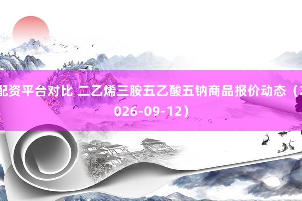 配资平台对比 二乙烯三胺五乙酸五钠商品报价动态（2026-09-12）
