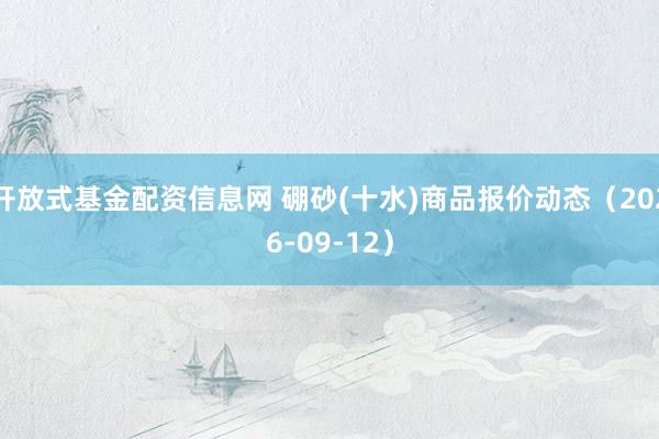 开放式基金配资信息网 硼砂(十水)商品报价动态（2026-09-12）