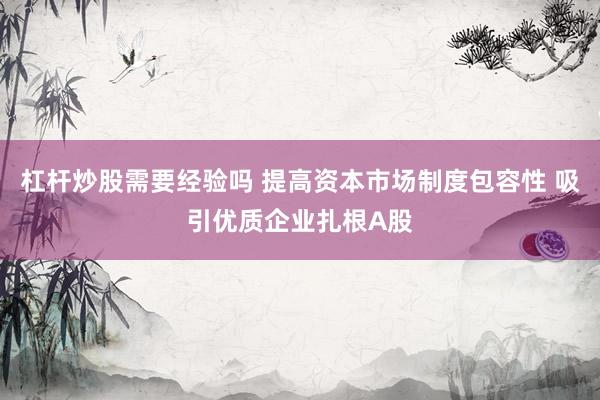 杠杆炒股需要经验吗 提高资本市场制度包容性 吸引优质企业扎根A股