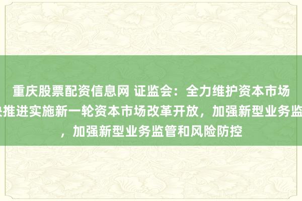 重庆股票配资信息网 证监会：全力维护资本市场平稳运行 加快推进实施新一轮资本市场改革开放，加强新型业务监管和风险防控