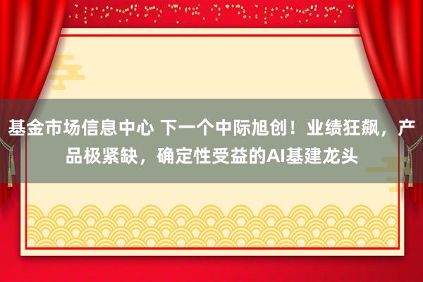 基金市场信息中心 下一个中际旭创！业绩狂飙，产品极紧缺，确定性受益的AI基建龙头
