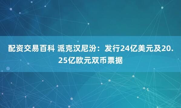 配资交易百科 派克汉尼汾：发行24亿美元及20.25亿欧元双币票据
