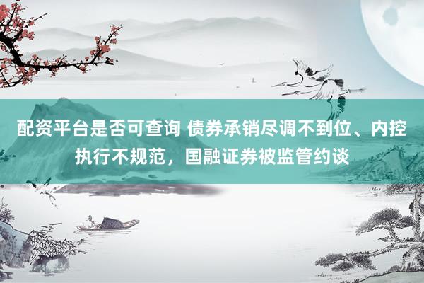配资平台是否可查询 债券承销尽调不到位、内控执行不规范，国融证券被监管约谈