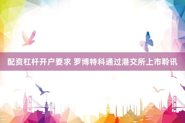 配资杠杆开户要求 罗博特科通过港交所上市聆讯