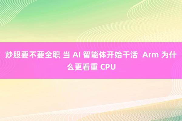 炒股要不要全职 当 AI 智能体开始干活  Arm 为什么更看重 CPU