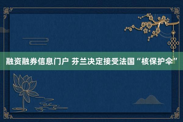 融资融券信息门户 芬兰决定接受法国“核保护伞”