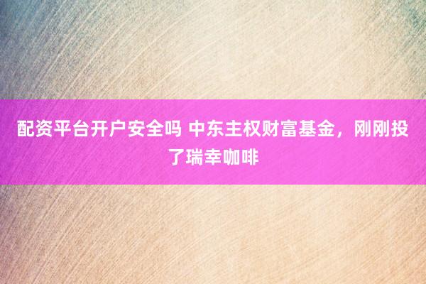 配资平台开户安全吗 中东主权财富基金，刚刚投了瑞幸咖啡