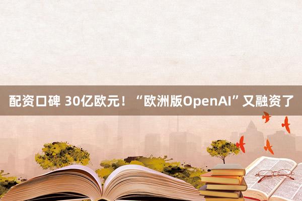 配资口碑 30亿欧元！“欧洲版OpenAI”又融资了