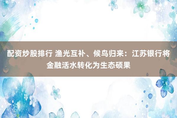 配资炒股排行 渔光互补、候鸟归来：江苏银行将金融活水转化为生态硕果