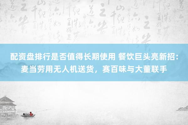 配资盘排行是否值得长期使用 餐饮巨头亮新招：麦当劳用无人机送货，赛百味与大董联手