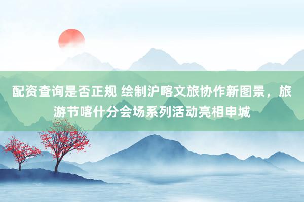 配资查询是否正规 绘制沪喀文旅协作新图景，旅游节喀什分会场系列活动亮相申城