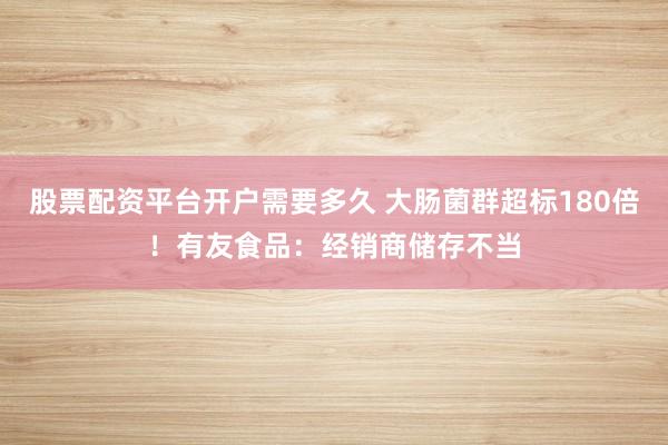 股票配资平台开户需要多久 大肠菌群超标180倍！有友食品：经销商储存不当