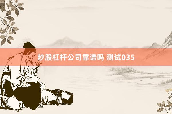 炒股杠杆公司靠谱吗 测试035