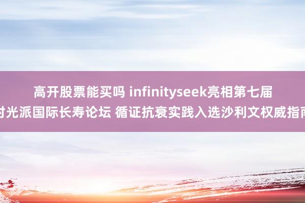 高开股票能买吗 infinityseek亮相第七届时光派国际长寿论坛 循证抗衰实践入选沙利文权威指南