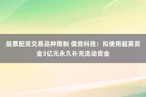 股票配资交易品种限制 儒竞科技：拟使用超募资金3亿元永久补充流动资金