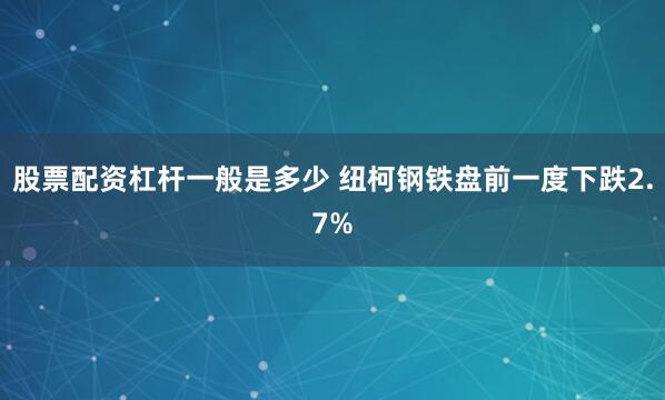 股票配资杠杆一般是多少 纽柯钢铁盘前一度下跌2.7%