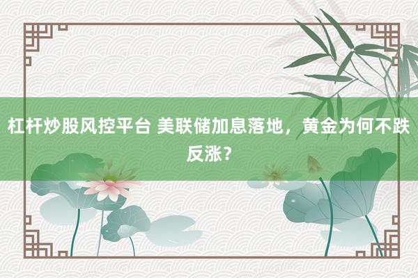 杠杆炒股风控平台 美联储加息落地，黄金为何不跌反涨？