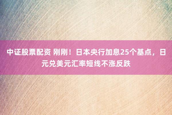 中证股票配资 刚刚！日本央行加息25个基点，日元兑美元汇率短线不涨反跌