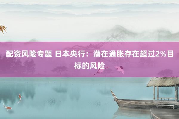 配资风险专题 日本央行：潜在通胀存在超过2%目标的风险