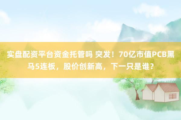 实盘配资平台资金托管吗 突发！70亿市值PCB黑马5连板，股价创新高，下一只是谁？