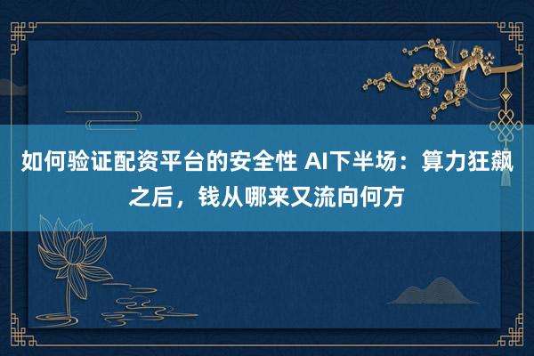 如何验证配资平台的安全性 AI下半场：算力狂飙之后，钱从哪来又流向何方