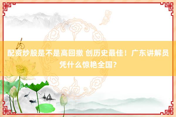 配资炒股是不是高回撤 创历史最佳！广东讲解员凭什么惊艳全国？