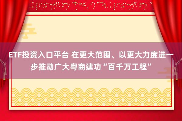 ETF投资入口平台 在更大范围、以更大力度进一步推动广大粤商建功“百千万工程”